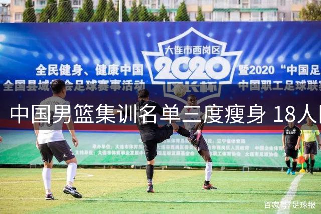 中国男篮集训名单三度瘦身 18人阵容备战四国热身赛