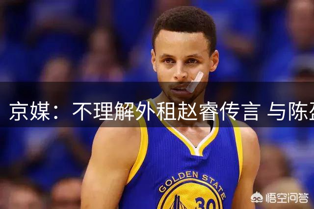 京媒：不理解外租赵睿传言 与陈盈骏续约仍未完成