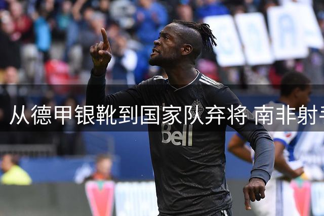 从德甲银靴到国家队弃将 南非射手邓迪的跌宕人生
