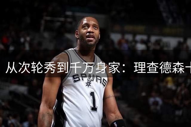 从次轮秀到千万身家：理查德森十年NBA生涯财富全解析
