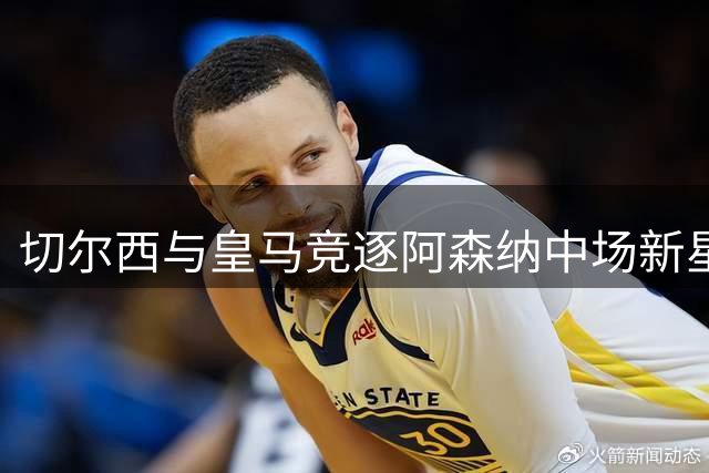 切尔西与皇马竞逐阿森纳中场新星 转会费或破9000万欧元大关