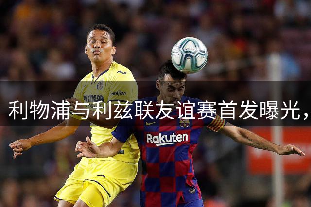 利物浦与利兹联友谊赛首发曝光，伊萨克领衔锋线