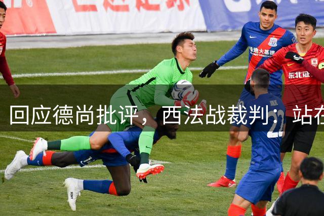 回应德尚批评，西法战裁判：站在那个舞台上，任何言论影响不了我