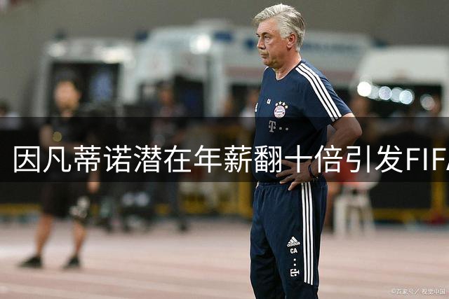 因凡蒂诺潜在年薪翻十倍引发FIFA"卖足"争议