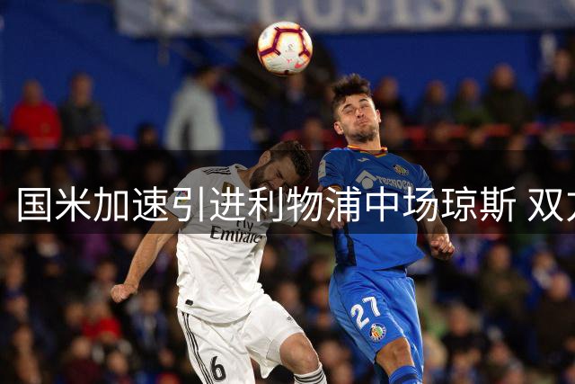 国米加速引进利物浦中场琼斯 双方谈判进入关键阶段
