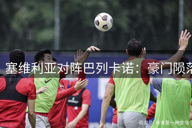 塞维利亚对阵巴列卡诺：豪门陨落遭遇稳定劲旅