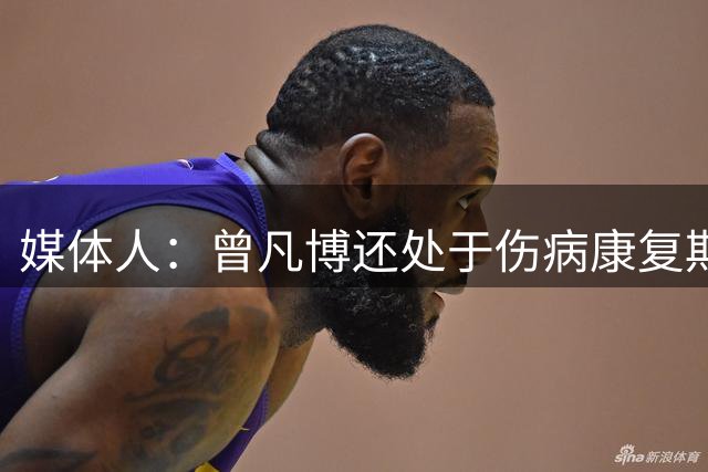媒体人：曾凡博还处于伤病康复期 离队是和国家队协商后的结果