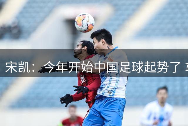 宋凯：今年开始中国足球起势了 拿了两个亚军不是偶然
