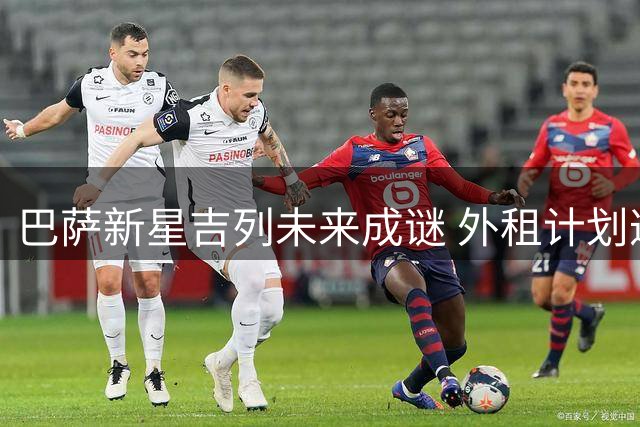 巴萨新星吉列未来成谜 外租计划遭遇球员留队意愿