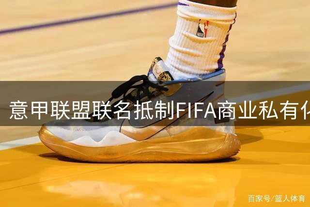 意甲联盟联名抵制FIFA商业私有化 世界杯商业化触碰足球底线