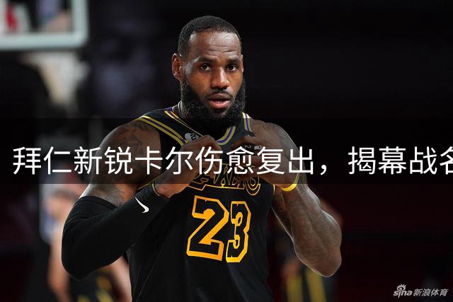拜仁新锐卡尔伤愈复出，揭幕战名单在望