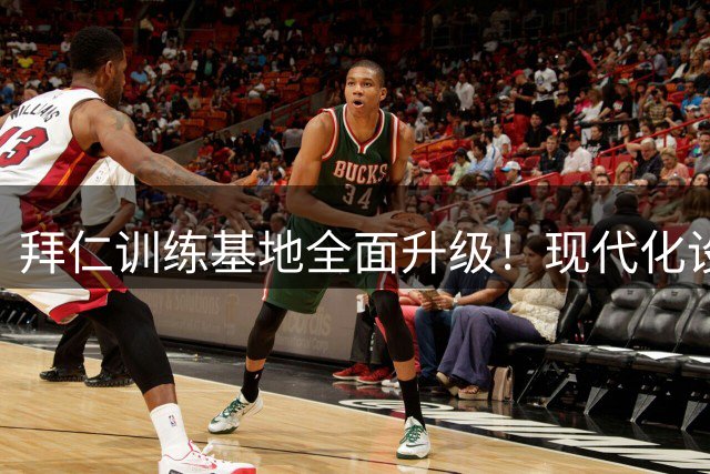 拜仁训练基地全面升级！现代化设施+球场改造打造欧洲顶级训练中心