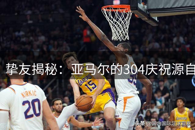 挚友揭秘：亚马尔的304庆祝源自发小创意