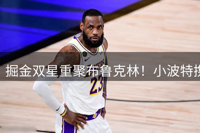 掘金双星重聚布鲁克林！小波特携沃特森现身篮网训练基地