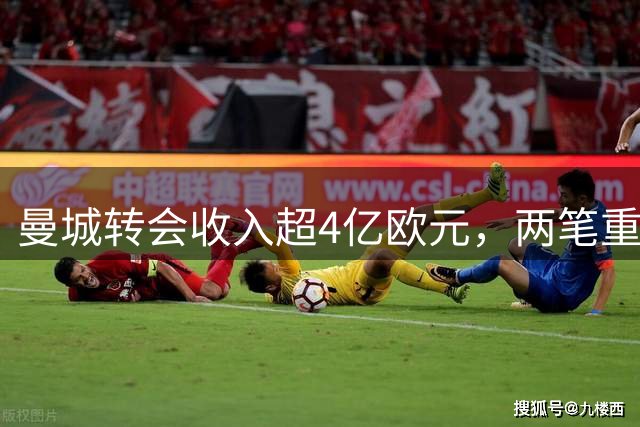 曼城转会收入超4亿欧元，两笔重磅签约蓄势待发