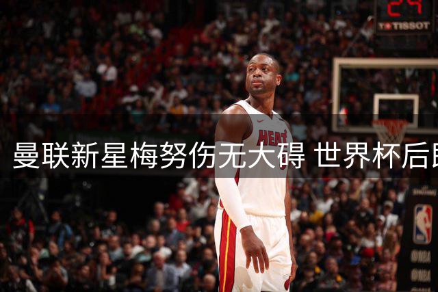 曼联新星梅努伤无大碍 世界杯后即刻恢复训练
