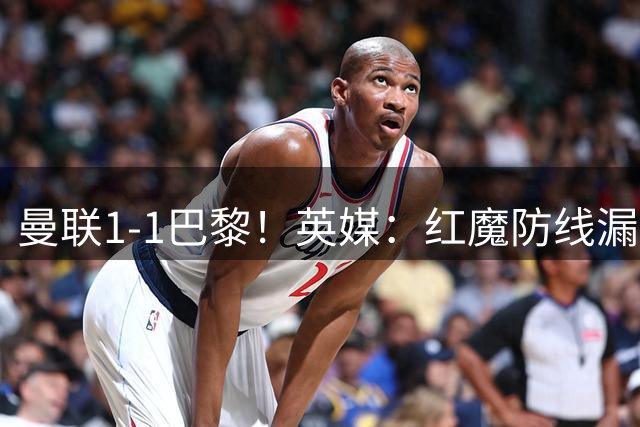 曼联1-1巴黎！英媒：红魔防线漏洞百出 要抓紧时间引援