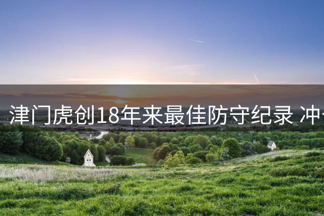 津门虎创18年来最佳防守纪录 冲击顶级联赛零封新里程碑