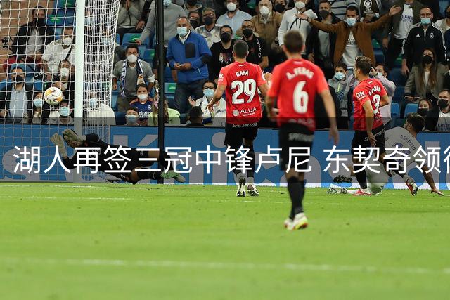 湖人再签三冠中锋卢尼 东契奇领衔新战舰剑指西部