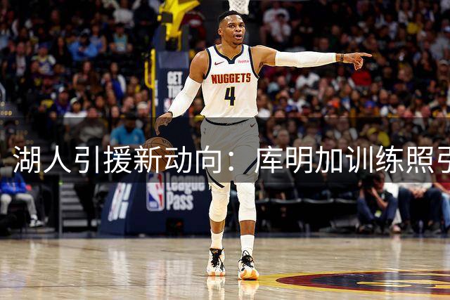 湖人引援新动向：库明加训练照引猜测 交易方案浮出水面