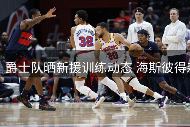 爵士队晒新援训练动态 海斯彼得森等球员积极备战