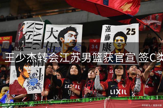 王少杰转会江苏男篮获官宣 签C类合同年薪超250万