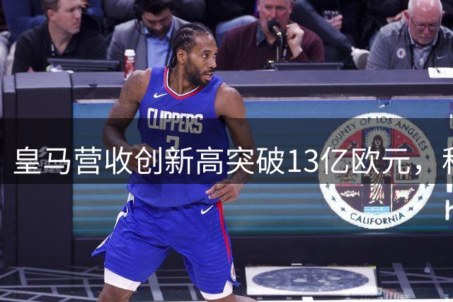 皇马营收创新高突破13亿欧元，科特迪瓦新星即将官宣加盟