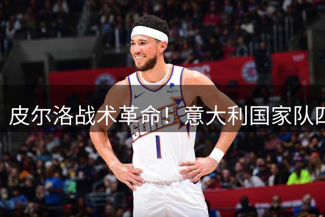 皮尔洛战术革命！意大利国家队四后卫体系面临边路人才适配挑战