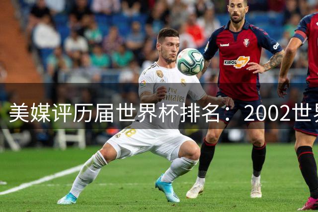 美媒评历届世界杯排名：2002世界杯韩国奇迹因裁判偏袒