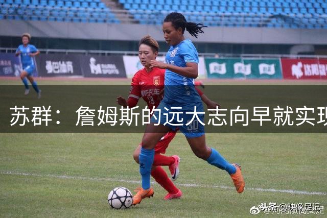 苏群：詹姆斯的远大志向早就实现 要冠军有冠军 要数据有数据