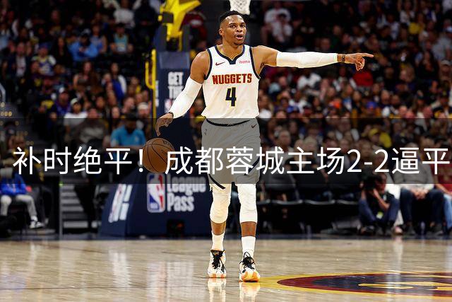 补时绝平！成都蓉城主场2-2逼平北京国安