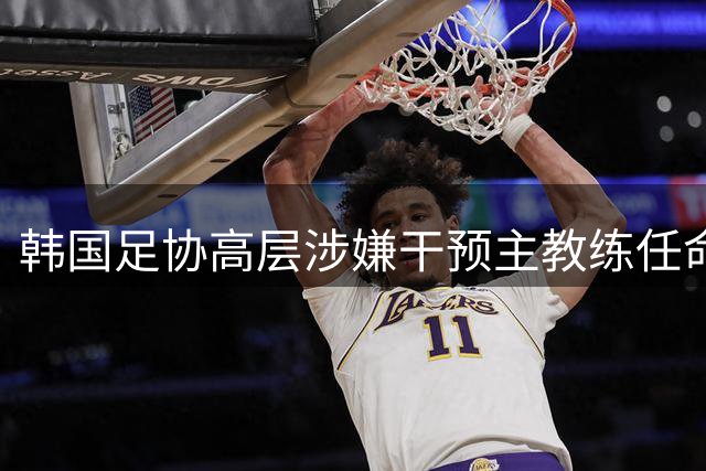 韩国足协高层涉嫌干预主教练任命，警方采取突击取证行动