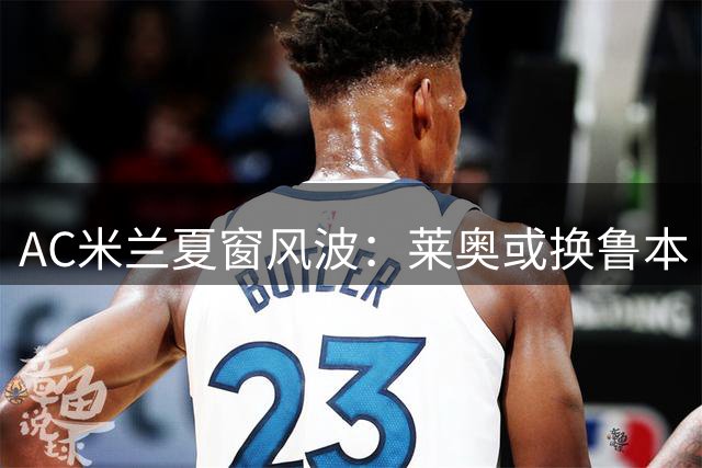 AC米兰夏窗风波：莱奥或换鲁本·迪亚斯，门德斯提案引热议