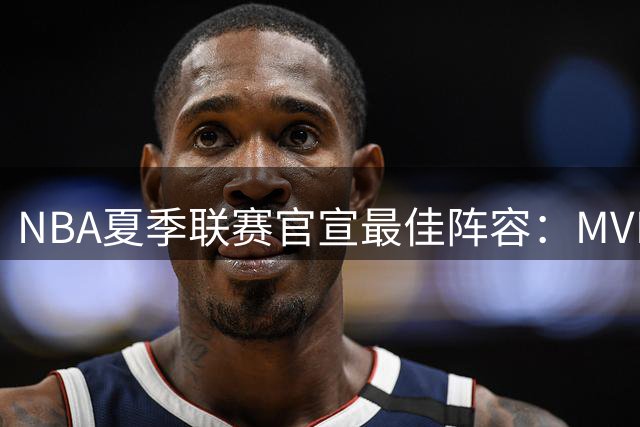 NBA夏季联赛官宣最佳阵容：MVP是他，状元榜眼全落选